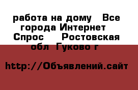 работа на дому - Все города Интернет » Спрос   . Ростовская обл.,Гуково г.